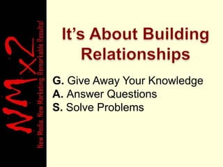 It’s About Building Relationships<br />G. Give Away Your Knowledge<br />A. Answer Questions<br />S. Solve Problems<br />