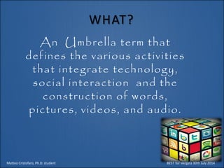 An Umbrella term that
defines the various activities
that integrate technology,
social interaction and the
construction of words,
pictures, videos, and audio.
Matteo Cristofaro, Ph.D. student BEST Tor Vergata 30th July 2014
WHAT?
 