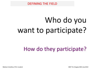 Who do you
want to participate?
How do they participate?
Matteo Cristofaro, Ph.D. student BEST Tor Vergata 30th July 2014
DEFINING THE FIELD
 