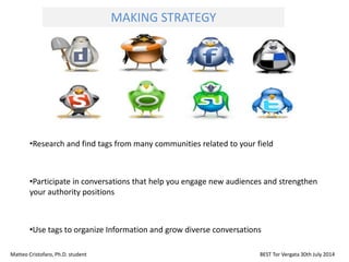 •Research and find tags from many communities related to your field
•Participate in conversations that help you engage new audiences and strengthen
your authority positions
•Use tags to organize Information and grow diverse conversations
Matteo Cristofaro, Ph.D. student BEST Tor Vergata 30th July 2014
MAKING STRATEGY
 