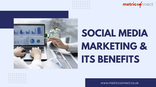 SOCIAL MEDIA
MARKETING &
ITS BENEFITS
www.metricconnect.co.uk
 