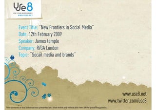 Event Title: “New Frontiers in Social Media”
             Date: 12th February 2009
                                y
             Speaker: James temple
             Company: R/GA London
             Topic: “Socail media and brands”




                                                                                                                          www.use8.net
                                                                                                                   www.twitter.com/use8
*The contents of this slideshow was presented at a Use8 event and reflects the views of the presenting parties..
 