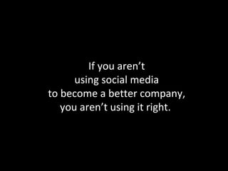 If you aren’t using social media to become a better company, you aren’t using it right.  
