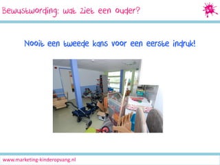 Bewustwording: wat ziet een ouder?
Nooit een tweede kans voor een eerste indruk!

www.marketing-kinderopvang.nl

 