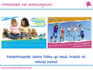 Voorbeelden van marketingacties

Randvoorwaarde: sterke follow up vanuit locaties en
centraal bureau!
www.marketing-kinderopvang.nl

 