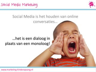 Social Media Marketing
SocialMedia Marketing
Social Media is het houden van online
conversaties…

…het is een dialoog in
plaats van een monoloog!

www.marketing-kinderopvang.nl

 