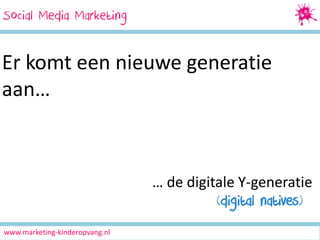 Social Media Marketing
SocialMedia Marketing

Er komt een nieuwe generatie
aan…

… de digitale Y-generatie
(digital natives)
www.marketing-kinderopvang.nl

 