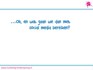 Social Media Marketing

…Ok, en wat gaan we dan met
social media bereiken?

www.marketing-kinderopvang.nl

 