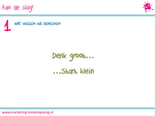 Aan de slag!
Social Media Marketing

1

WAT WILLEN WE BEREIKEN

Denk groot…

…Start klein

www.marketing-kinderopvang.nl

 
