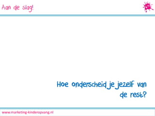 Aan de slag!
Social Media Marketing

Hoe onderscheid je jezelf van
de rest?
www.marketing-kinderopvang.nl

 