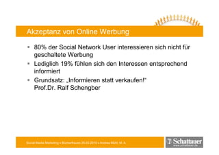 Akzeptanz von Online Werbung

     80% der Social Network User interessieren sich nicht für
     geschaltete Werbung
     Lediglich 19% fühlen sich den Interessen entsprechend
     informiert
     Grundsatz: „Informieren statt verkaufen!“
     Prof.Dr. Ralf Schengber




Social Media Marketing • Bücherfrauen 25.03.2010 • Andrea Mühl, M. A.
                                                                        www.schattauer.de
 