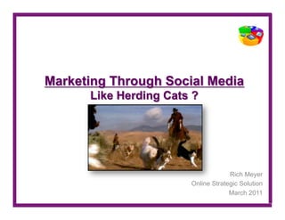 Marketing Through Social Media
      Like Herding Cats ?




                                    Rich Meyer
                       Online Strategic Solution
                                    March 2011
 