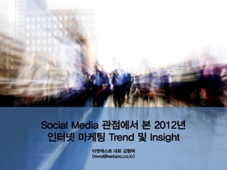Social Media 관점에서 본 2012년
 인터넷 마케팅 Trend 및 Insight
        마켓캐스트 대표 김형택
        (trend@webpro.co.kr)
 