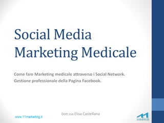 Social Media
Marketing Medicale
Come fare Marketing medicale attraverso i Social Network.
Gestione professionale della Pagina Facebook.
Dott.ssa Elisa Castellana
 