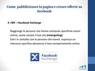 Come pubblicizzarelapaginae creareoffertesu
facebook
3. FBX – Facebook Exchange
Raggiunge le persone che hanno compiuto sp...