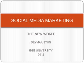 SOCIAL MEDIA MARKETING

     THE NEW WORLD

       ŞEYMA ÜSTÜN

      EGE UNIVERSITY
           2012
 