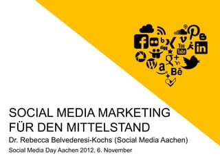 SOCIAL MEDIA MARKETING
FÜR DEN MITTELSTAND
Dr. Rebecca Belvederesi-Kochs (Social Media Aachen)
Social Media Day Aachen 2012, 6. November
 
