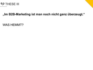 THESE III
„Im B2B-Marketing ist man noch nicht ganz überzeugt.“
WAS HEMMT?
 