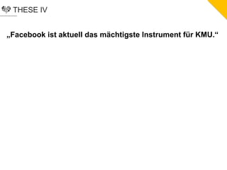 THESE IV
„Facebook ist aktuell das mächtigste Instrument für KMU.“
 