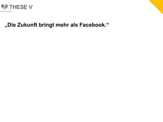 THESE V
„Die Zukunft bringt mehr als Facebook.“
 
