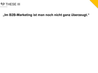 THESE III
„Im B2B-Marketing ist man noch nicht ganz überzeugt.“
 