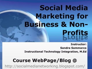 Social Media Marketing for Business & Non-Profits Instructor: Sandra Sammarco Instructional Technology Integration, M.Ed Course WebPage/Blog @  http://socialmedianetworking.blogspot.com/ 