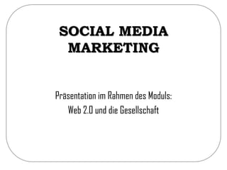 SOCIAL MEDIA
MARKETING
Präsentation im Rahmen des Moduls:
Web 2.0 und die Gesellschaft
 