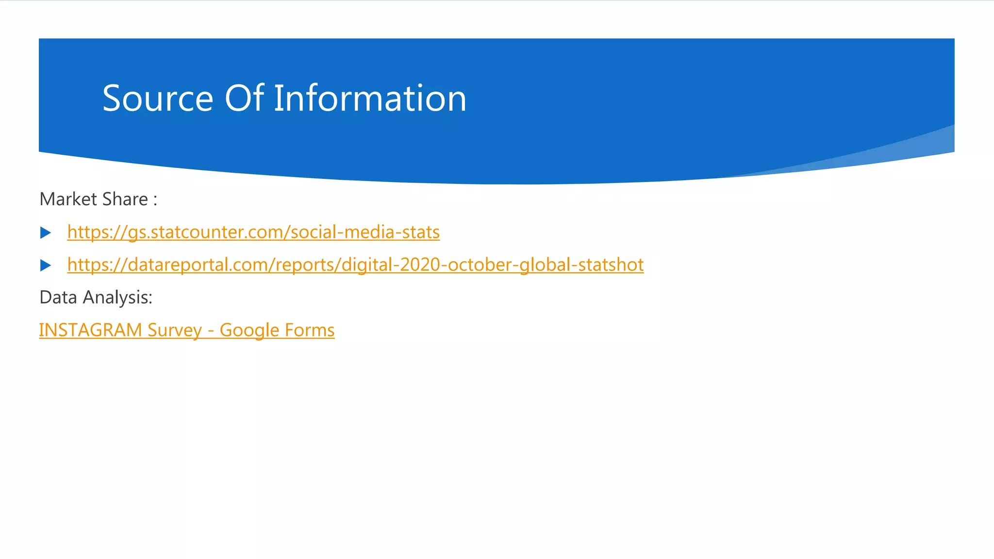 Source Of Information
Market Share :
 https://gs.statcounter.com/social-media-stats
 https://datareportal.com/reports/digital-2020-october-global-statshot
Data Analysis:
INSTAGRAM Survey - Google Forms
 