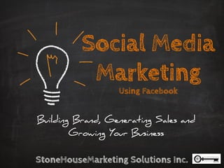 Social Media
Marketing
Using Facebook

Building Brand, Generating Sales and
Growing Your Business

StoneHouseMarketing Solutions Inc.	


 