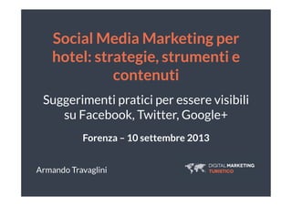 Social Media Marketing per
hotel: strategie, strumenti e
contenuti
Suggerimenti pratici per essere visibili
su Facebook, Twitter, Google+
Forenza – 10 settembre 2013
Armando Travaglini
 