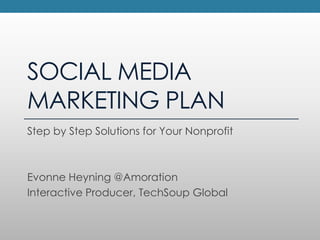 SOCIAL MEDIA MARKETING PLAN Step by Step Solutions for Your Nonprofit Evonne Heyning @Amoration Interactive Producer, TechSoup Global 