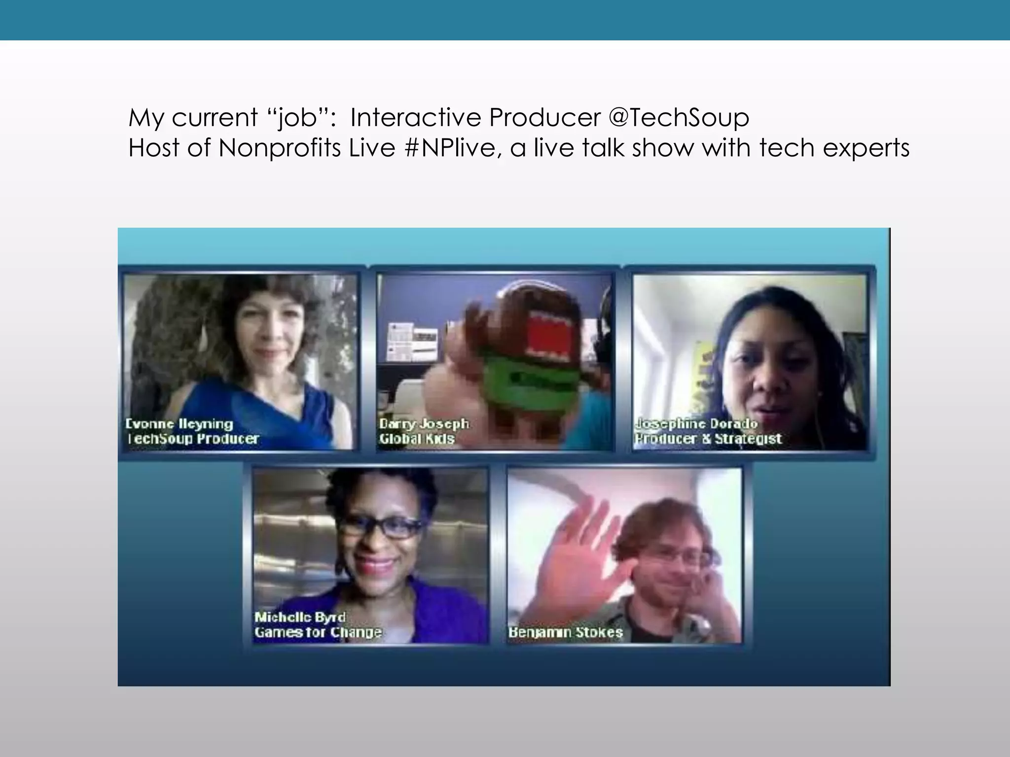 My current “job”: Interactive Producer @TechSoup
Host of Nonprofits Live #NPlive, a live talk show with tech experts
 
