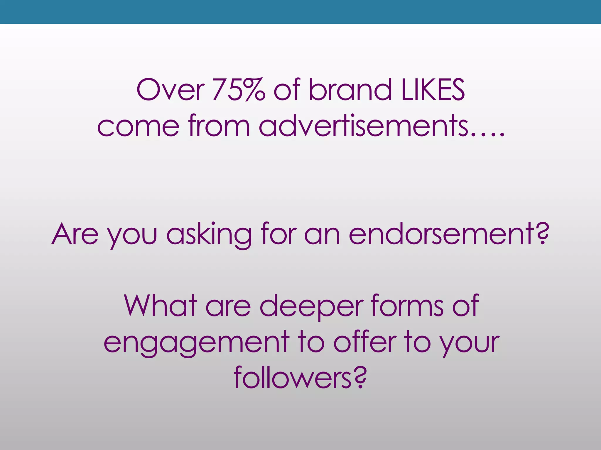 Over 75% of brand LIKES
   come from advertisements….


Are you asking for an endorsement?

    What are deeper forms of
   engagement to offer to your
           followers?
 
