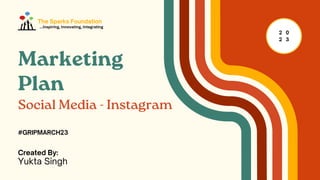Marketing
Plan
Social Media - Instagram
2 0
2 3
#GRIPMARCH23
Created By:
Yukta Singh
The Sparks Foundation
...Inspiring, Innovating, Integrating
 