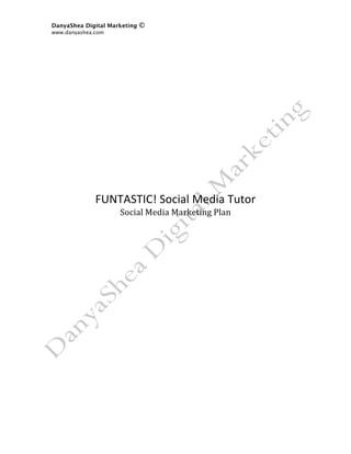DanyaShea Digital Marketing   ©
www.danyashea.com 
 




                             
                             
                             
                             
                             
                             
              FUNTASTIC! Social Media Tutor 
                     Social Media Marketing Plan 




 
 
 