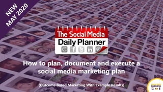 How to plan, document and execute a
social media marketing plan
(Outcome Based Marketing With Example Results)
 