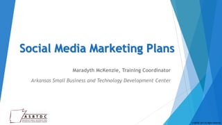 Social Media Marketing Plans
                  Maradyth McKenzie, Training Coordinator

  Arkansas Small Business and Technology Development Center




                                                              © ASBTDC 2013 All Rights Reserved
 