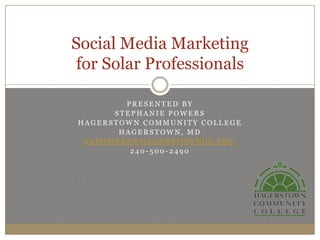 Social Media Marketing
 for Solar Professionals

        PRESENTED BY
      STEPHANIE POWERS
HAGERSTOWN COMMUNITY COLLEGE
       HAGERSTOWN, MD
 SAPOWERS@HAGERSTOWNCC.EDU
         240-500-2490
 