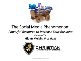 The Social Media Phenomenon:
Powerful Resource to Increase Your Business
Presented by:

Glenn Melvin, President

christianmarketingintitute.com

1

 
