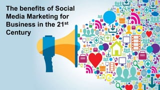 The benefits of Social
Media Marketing for
Business in the 21st
Century
 