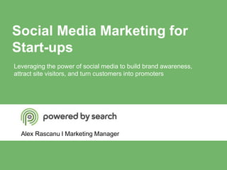 Social Media Marketing for
Start-ups
Alex Rascanu l Marketing Manager
Leveraging the power of social media to build brand awareness,
attract site visitors, and turn customers into promoters
 