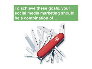 To achieve these goals, your
social media marketing should
be a combination of…
 
