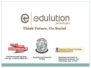 Think Future. Go Social




  Featured amongst top thirty     Supported and backed by   Supported and funded by
start ups in India by GSEA 2011           IIT BHU           Department of Science and
                                                            Technology, Govt. of India
 