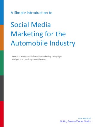 A Simple Introduction to

Social Media
Marketing for the
Automobile Industry
How to create a social media marketing campaign
and get the results you really want

Lorri Ratzlaff
Making Sense of Social Media

 