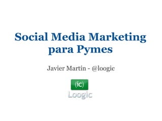 Social Media Marketing
      para Pymes
     Javier Martín - @loogic
 