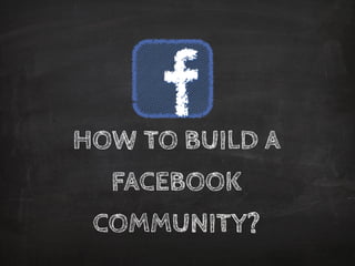 HOW TO BUILD A
FACEBOOK
COMMUNITY?
 