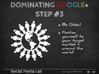 Social Media Lab www.yoursite.com
DOMINATING GOOGLE+
STEP #3
Be Global
Position
yourself to
your target
market –
around th...