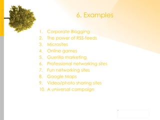 6. Examples Corporate Blogging The power of RSS-feeds Microsites Online games Guerilla marketing Professional networking sites Fun networking sites Google Maps Video/photo sharing sites A universal campaign 