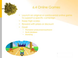 6.4 Online Games Launch an original or controversial online game to support a specific campaign Keep high scores Reward with prizes or discount Goal: Promotion product/service/brand Build database Branding 