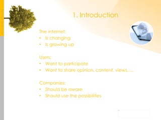 1. Introduction The internet: Is changing  Is growing up Users: Want to participate Want to share opinion, content, views, ... Companies: Should be aware Should use the possibilities 